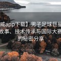 【必威app下载】男子足球巨星风采：传奇故事、技术传承与国际大赛背后的秘密分享