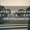 【必威下载】综合搏击赛事中的瞬间决胜艺术：选手较量、心理调适与每一场激战背后的制胜法则