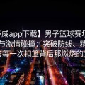 【必威app下载】男子篮球赛场上的速度与激情碰撞：突破防线、精准配合与每一次扣篮背后那燃烧的梦想