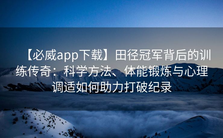 【必威app下载】田径冠军背后的训练传奇：科学方法、体能锻炼与心理调适如何助力打破纪录