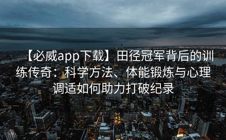 【必威app下载】田径冠军背后的训练传奇：科学方法、体能锻炼与心理调适如何助力打破纪录