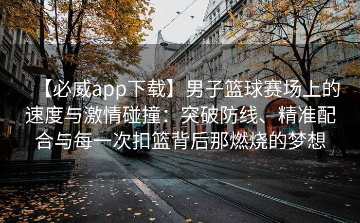 【必威app下载】男子篮球赛场上的速度与激情碰撞：突破防线、精准配合与每一次扣篮背后那燃烧的梦想