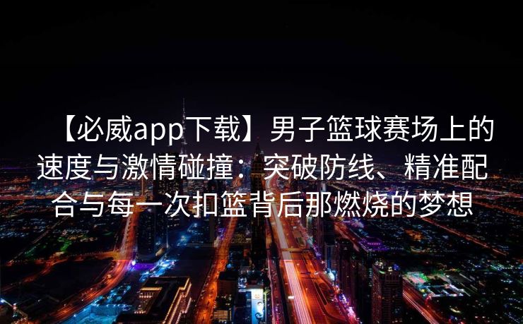 【必威app下载】男子篮球赛场上的速度与激情碰撞：突破防线、精准配合与每一次扣篮背后那燃烧的梦想