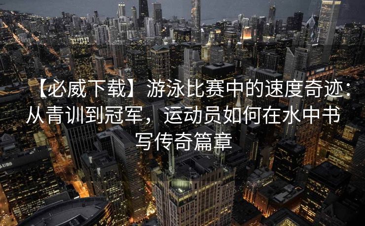 【必威下载】游泳比赛中的速度奇迹：从青训到冠军，运动员如何在水中书写传奇篇章