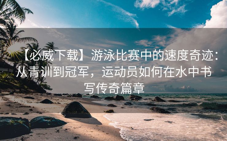 【必威下载】游泳比赛中的速度奇迹：从青训到冠军，运动员如何在水中书写传奇篇章