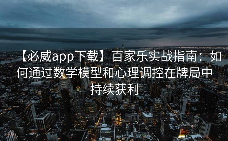 【必威app下载】百家乐实战指南：如何通过数学模型和心理调控在牌局中持续获利