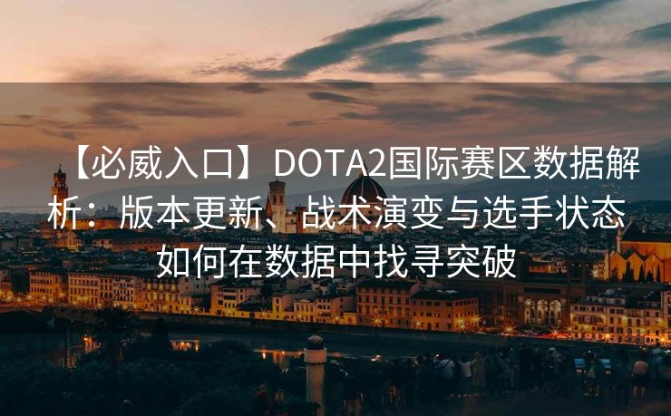 【必威入口】DOTA2国际赛区数据解析：版本更新、战术演变与选手状态如何在数据中找寻突破