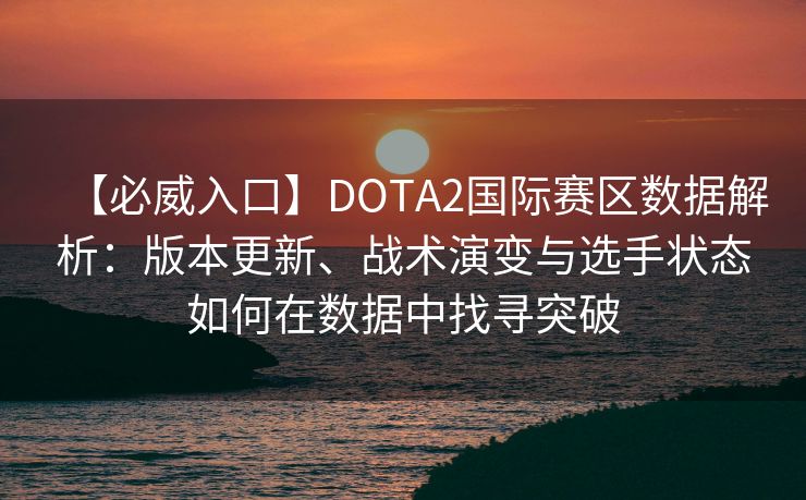 【必威入口】DOTA2国际赛区数据解析：版本更新、战术演变与选手状态如何在数据中找寻突破