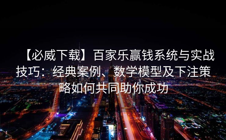 【必威下载】百家乐赢钱系统与实战技巧：经典案例、数学模型及下注策略如何共同助你成功