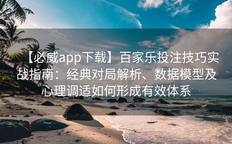 【必威app下载】百家乐投注技巧实战指南：经典对局解析、数据模型及心理调适如何形成有效体系