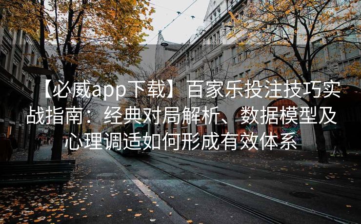 【必威app下载】百家乐投注技巧实战指南：经典对局解析、数据模型及心理调适如何形成有效体系