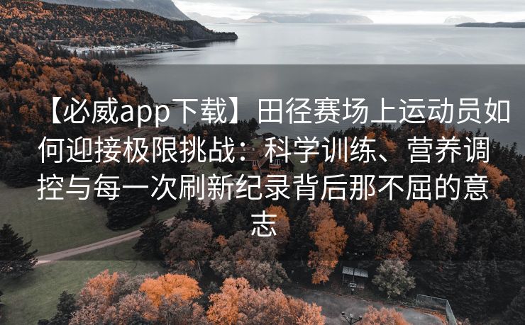 【必威app下载】田径赛场上运动员如何迎接极限挑战：科学训练、营养调控与每一次刷新纪录背后那不屈的意志