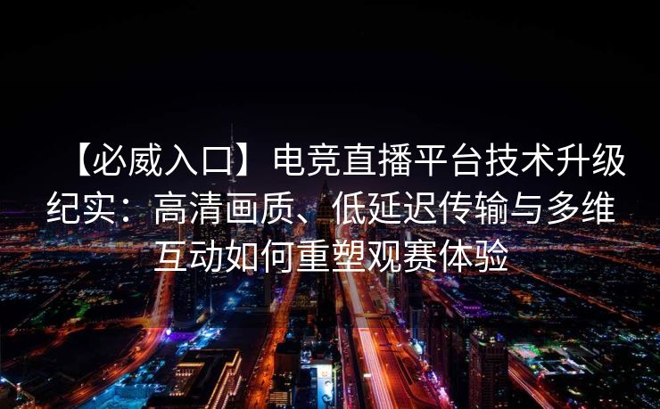 【必威入口】电竞直播平台技术升级纪实：高清画质、低延迟传输与多维互动如何重塑观赛体验