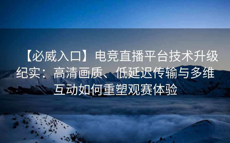 【必威入口】电竞直播平台技术升级纪实：高清画质、低延迟传输与多维互动如何重塑观赛体验