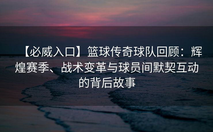 【必威入口】篮球传奇球队回顾：辉煌赛季、战术变革与球员间默契互动的背后故事