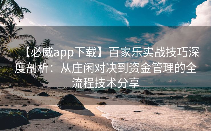 【必威app下载】百家乐实战技巧深度剖析：从庄闲对决到资金管理的全流程技术分享