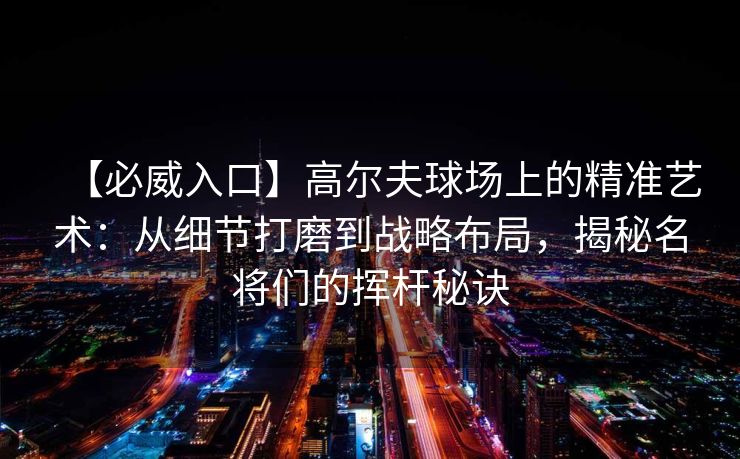 【必威入口】高尔夫球场上的精准艺术：从细节打磨到战略布局，揭秘名将们的挥杆秘诀