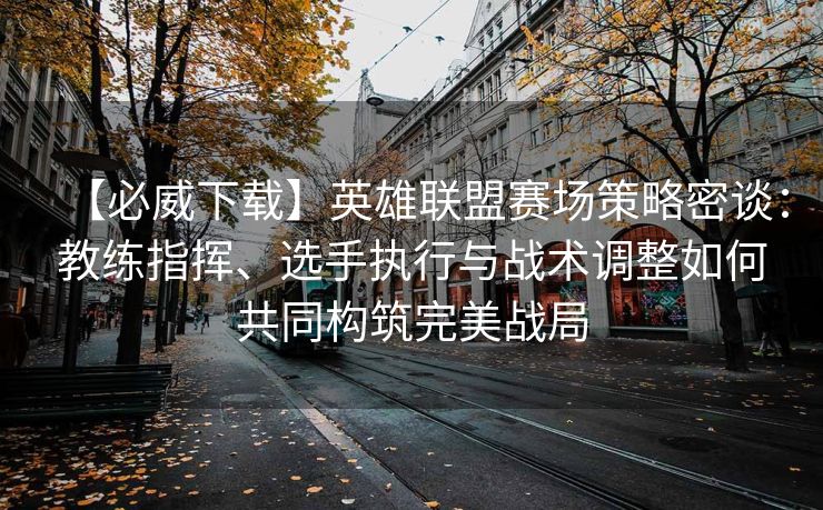 【必威下载】英雄联盟赛场策略密谈：教练指挥、选手执行与战术调整如何共同构筑完美战局