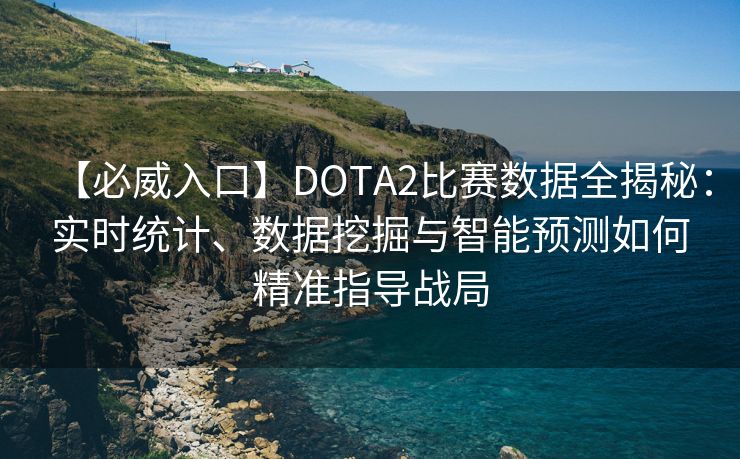 【必威入口】DOTA2比赛数据全揭秘：实时统计、数据挖掘与智能预测如何精准指导战局