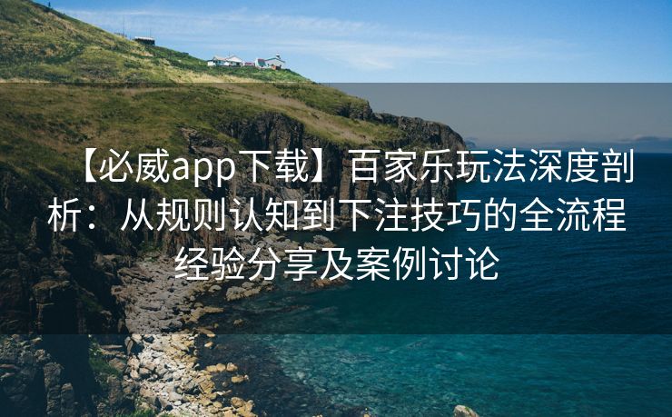 【必威app下载】百家乐玩法深度剖析：从规则认知到下注技巧的全流程经验分享及案例讨论