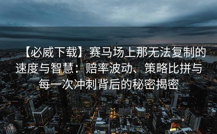 【必威下载】赛马场上那无法复制的速度与智慧：赔率波动、策略比拼与每一次冲刺背后的秘密揭密