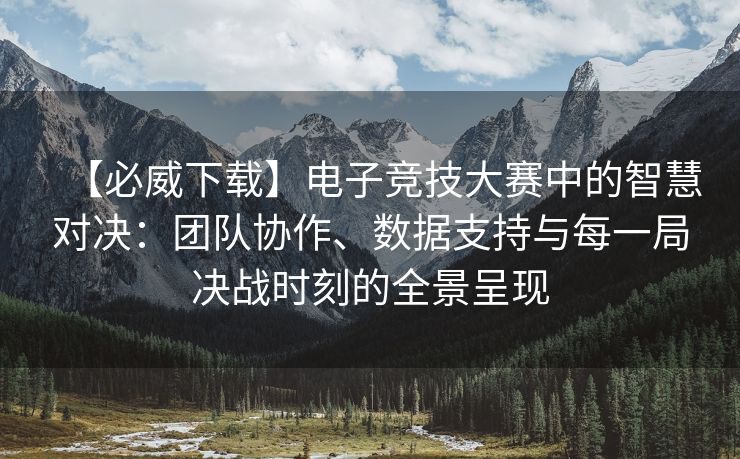 【必威下载】电子竞技大赛中的智慧对决：团队协作、数据支持与每一局决战时刻的全景呈现