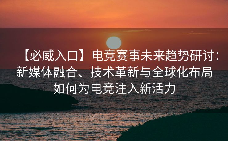 【必威入口】电竞赛事未来趋势研讨：新媒体融合、技术革新与全球化布局如何为电竞注入新活力