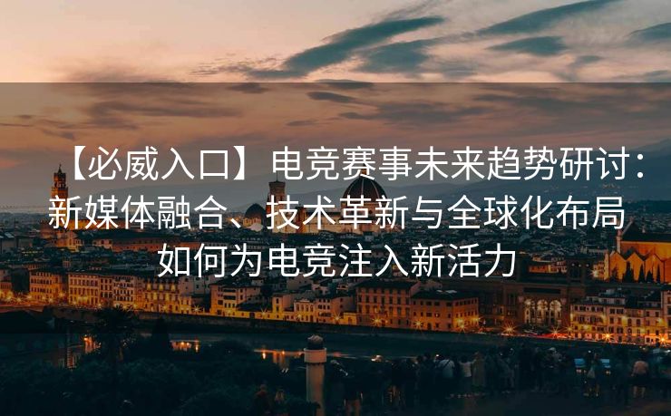 【必威入口】电竞赛事未来趋势研讨：新媒体融合、技术革新与全球化布局如何为电竞注入新活力