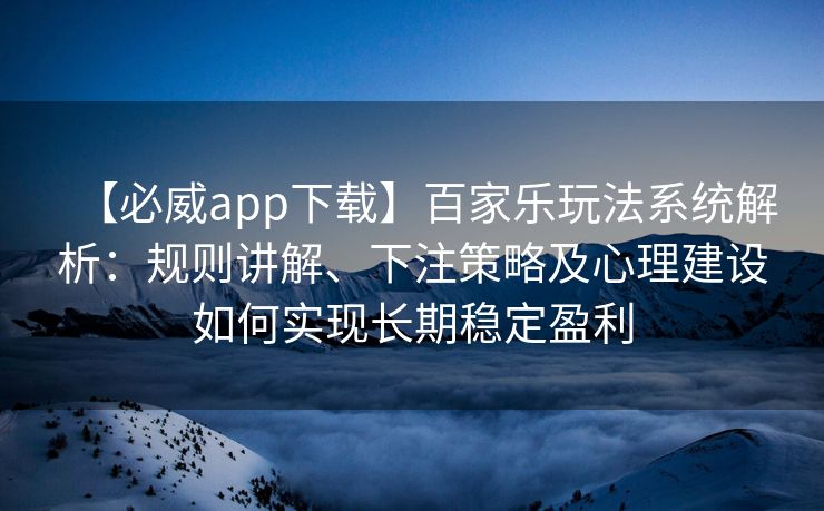 【必威app下载】百家乐玩法系统解析：规则讲解、下注策略及心理建设如何实现长期稳定盈利