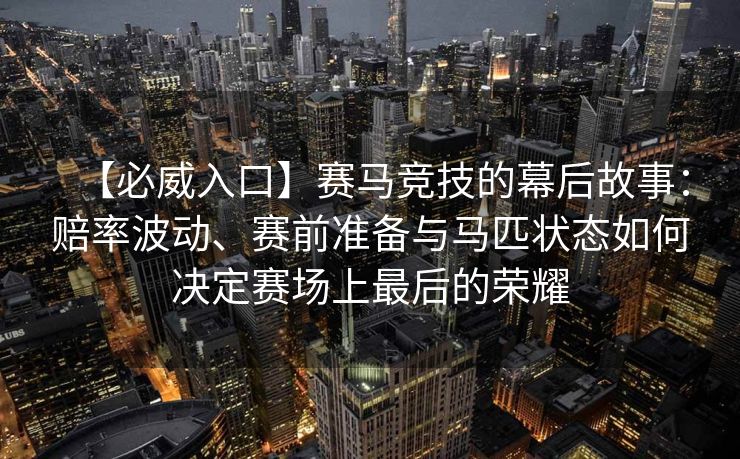 【必威入口】赛马竞技的幕后故事：赔率波动、赛前准备与马匹状态如何决定赛场上最后的荣耀