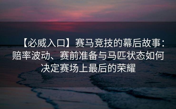 【必威入口】赛马竞技的幕后故事：赔率波动、赛前准备与马匹状态如何决定赛场上最后的荣耀