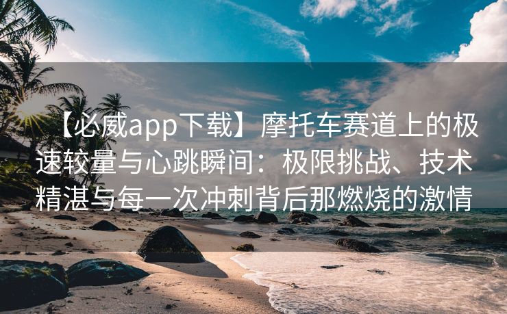 【必威app下载】摩托车赛道上的极速较量与心跳瞬间：极限挑战、技术精湛与每一次冲刺背后那燃烧的激情