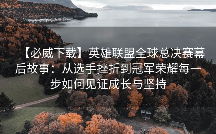 【必威下载】英雄联盟全球总决赛幕后故事：从选手挫折到冠军荣耀每一步如何见证成长与坚持