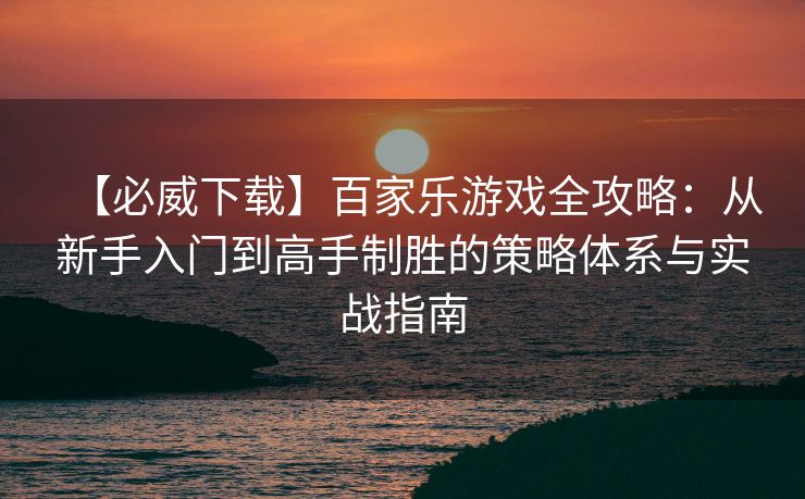 【必威下载】百家乐游戏全攻略：从新手入门到高手制胜的策略体系与实战指南