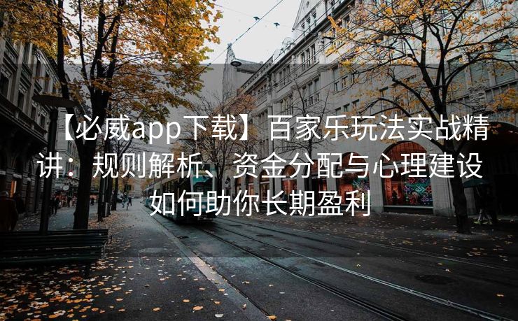 【必威app下载】百家乐玩法实战精讲：规则解析、资金分配与心理建设如何助你长期盈利