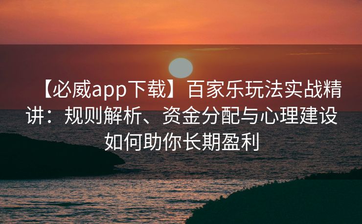 【必威app下载】百家乐玩法实战精讲：规则解析、资金分配与心理建设如何助你长期盈利