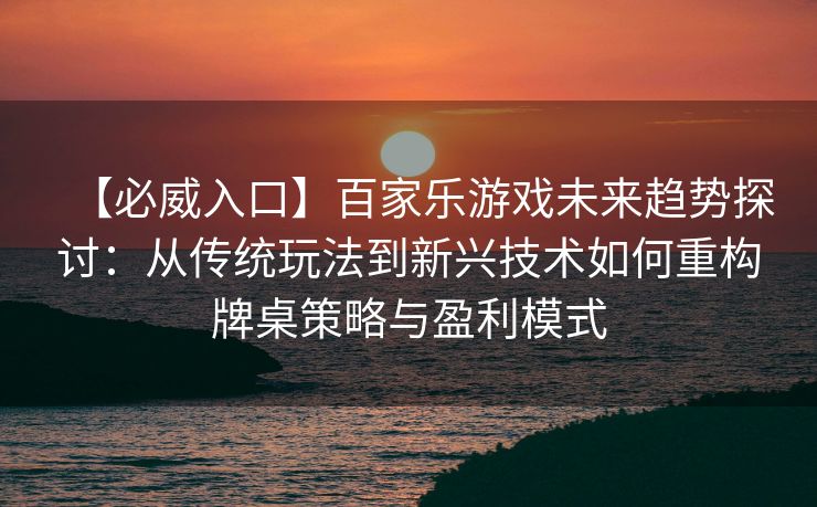 【必威入口】百家乐游戏未来趋势探讨：从传统玩法到新兴技术如何重构牌桌策略与盈利模式