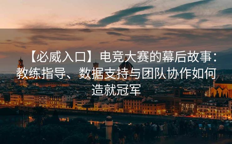 【必威入口】电竞大赛的幕后故事：教练指导、数据支持与团队协作如何造就冠军