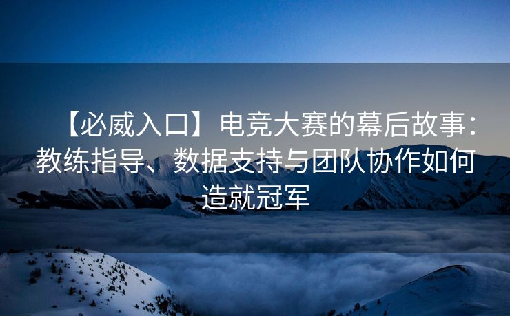 【必威入口】电竞大赛的幕后故事：教练指导、数据支持与团队协作如何造就冠军